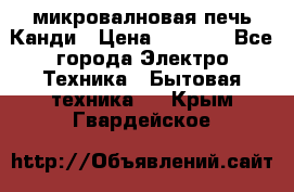 микровалновая печь Канди › Цена ­ 1 500 - Все города Электро-Техника » Бытовая техника   . Крым,Гвардейское